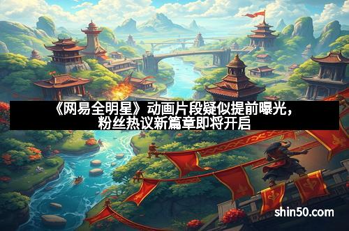 《网易全明星》动画片段疑似提前曝光,粉丝热议新篇章即将开启 《网易全明星》动画片段疑似提前曝光,粉丝热议新篇章即将开启