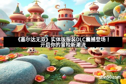 《塞尔达无双》实体版服装DLC震撼登场!开启你的冒险新潮流 《塞尔达无双》实体版服装DLC震撼登场!开启你的冒险新潮流